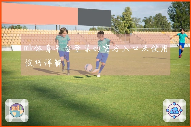 mk体育平台登录的官方入口及使用技巧详解