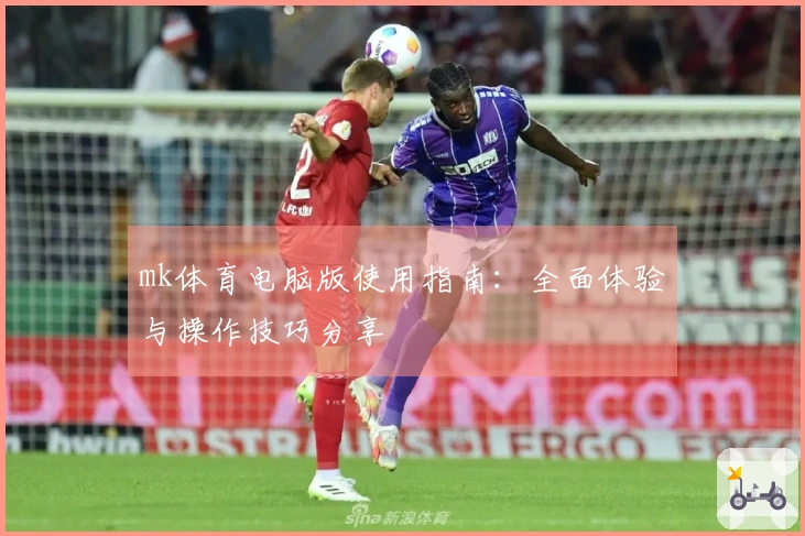 mk体育电脑版使用指南：全面体验与操作技巧分享