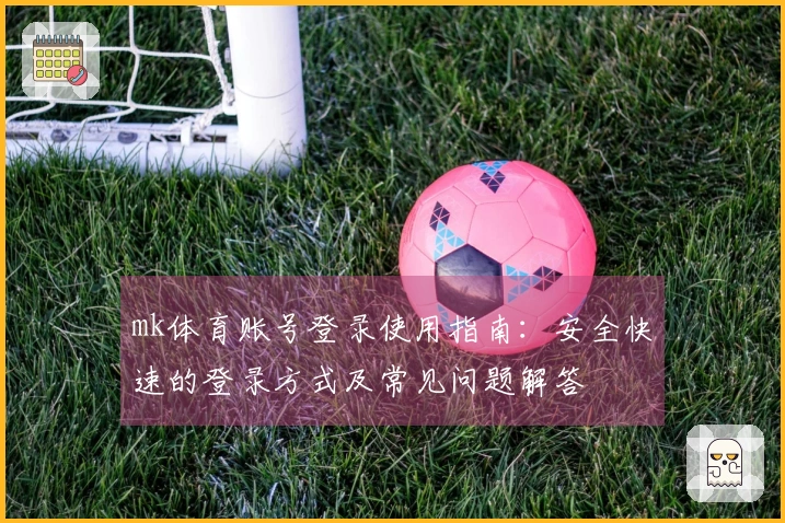mk体育账号登录使用指南：安全快速的登录方式及常见问题解答