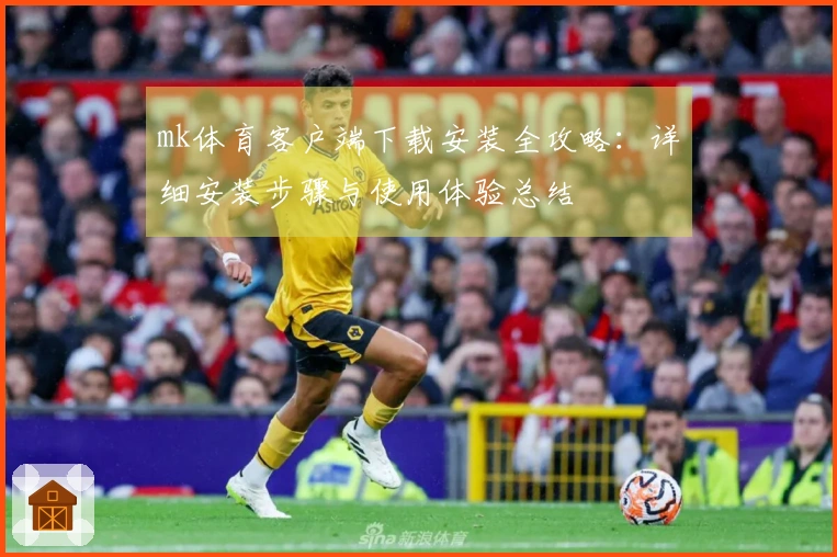 mk体育客户端下载安装全攻略：详细安装步骤与使用体验总结