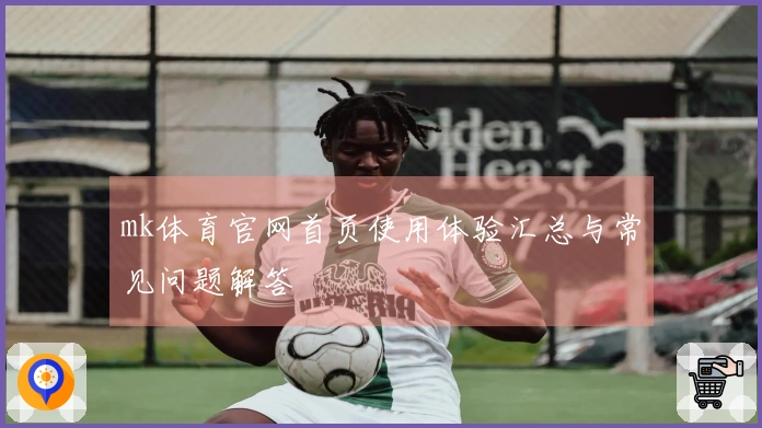 mk体育官网首页使用体验汇总与常见问题解答