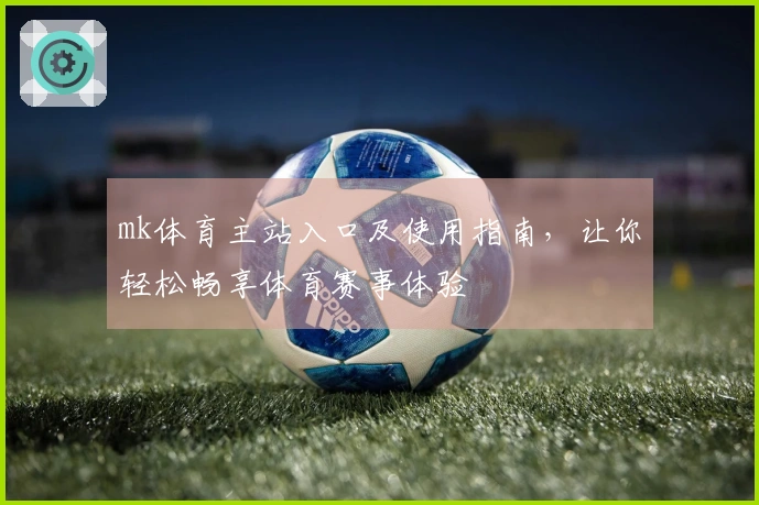 mk体育主站入口及使用指南，让你轻松畅享体育赛事体验