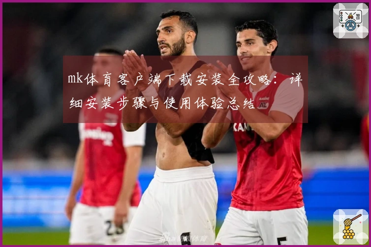 mk体育客户端下载安装全攻略：详细安装步骤与使用体验总结