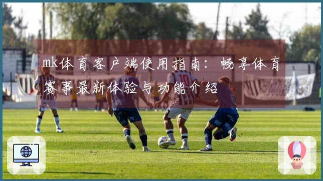 mk体育客户端使用指南：畅享体育赛事最新体验与功能介绍