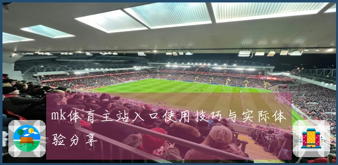 mk体育主站入口使用技巧与实际体验分享