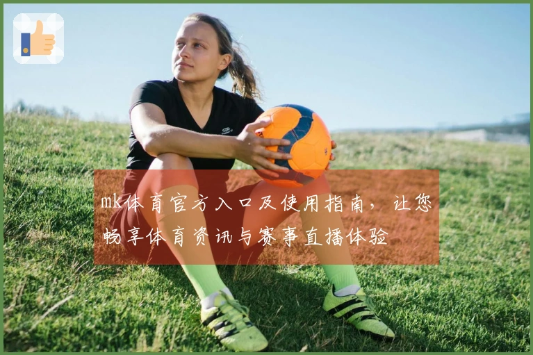 mk体育官方入口及使用指南，让您畅享体育资讯与赛事直播体验