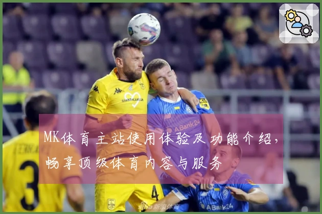 MK体育主站使用体验及功能介绍，畅享顶级体育内容与服务
