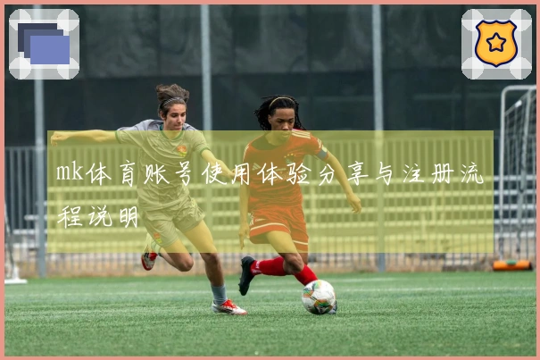 mk体育账号使用体验分享与注册流程说明