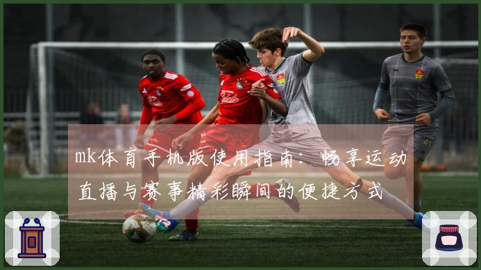 mk体育手机版使用指南：畅享运动直播与赛事精彩瞬间的便捷方式