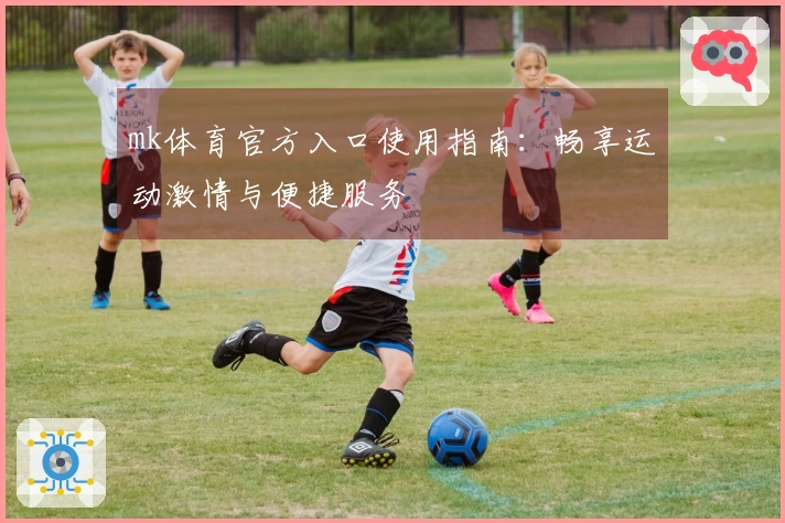 mk体育官方入口使用指南：畅享运动激情与便捷服务