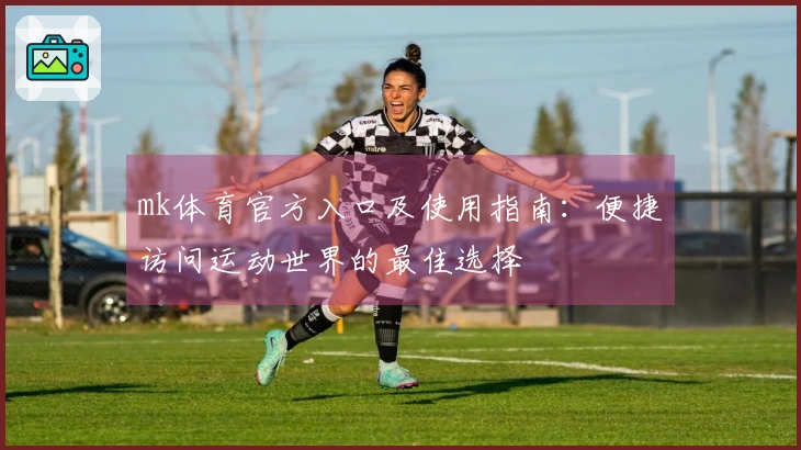 mk体育官方入口及使用指南：便捷访问运动世界的最佳选择