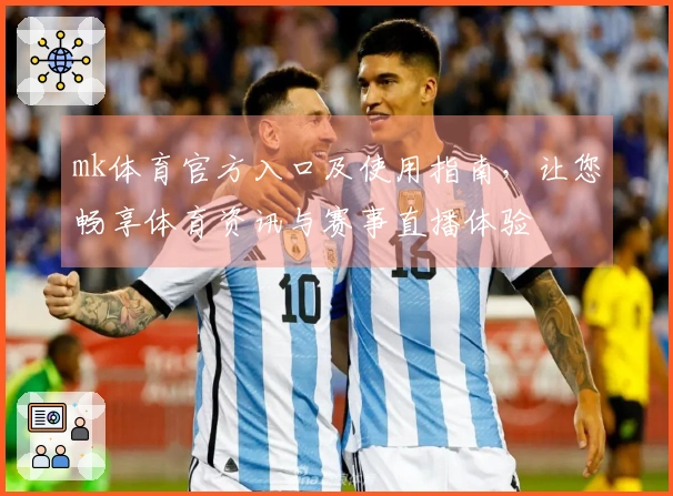 mk体育官方入口及使用指南，让您畅享体育资讯与赛事直播体验