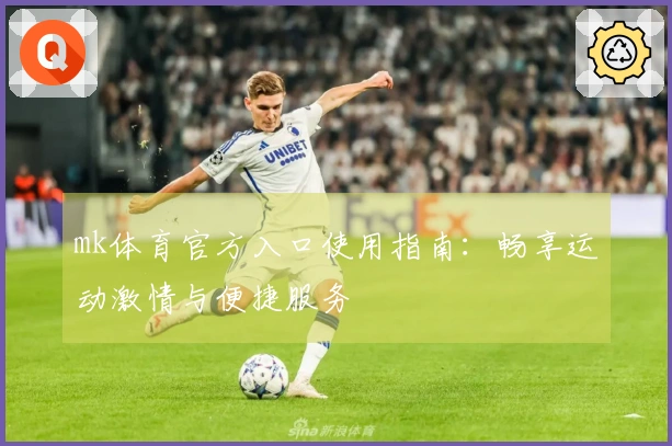 mk体育官方入口使用指南：畅享运动激情与便捷服务